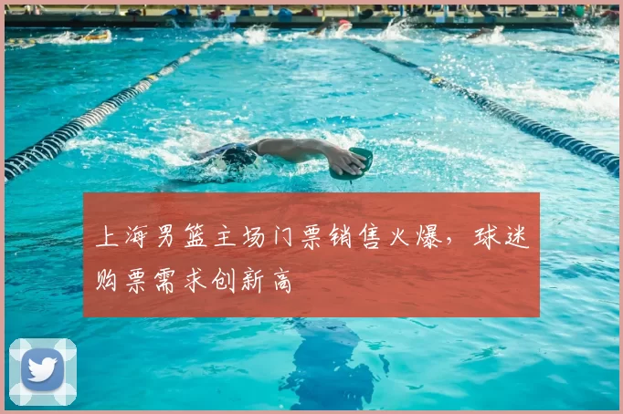 上海男篮主场门票销售火爆，球迷购票需求创新高