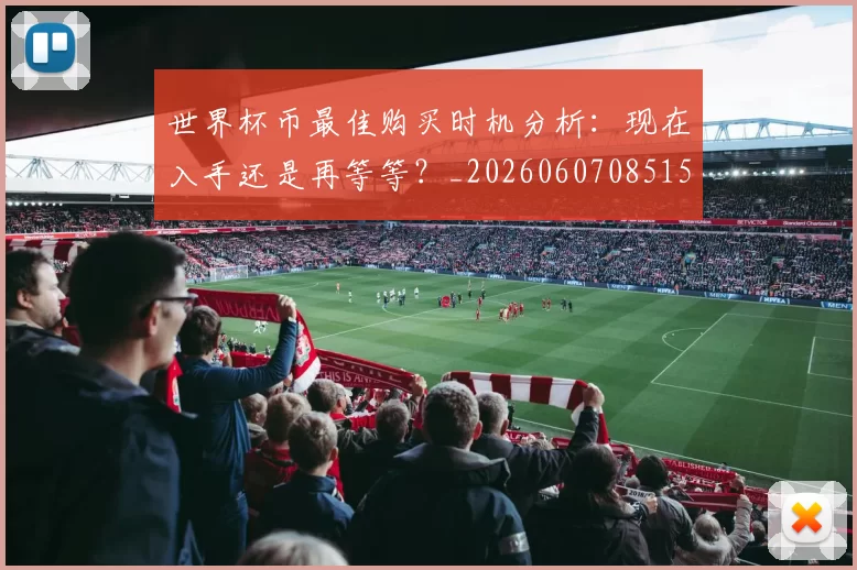 世界杯币最佳购买时机分析：现在入手还是再等等？_20260607085154