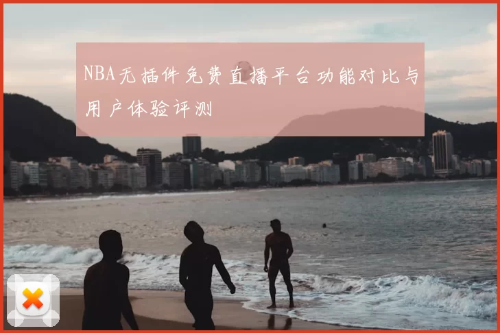 NBA无插件免费直播平台功能对比与用户体验评测