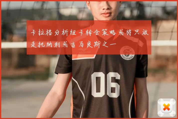 卡拉格分析纽卡转会策略或将只放走托纳利或吉马良斯之一