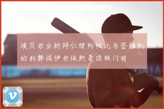 埃贝尔分析拜仁续约帕比与签雅凯的利弊诺伊尔依然是顶级门将