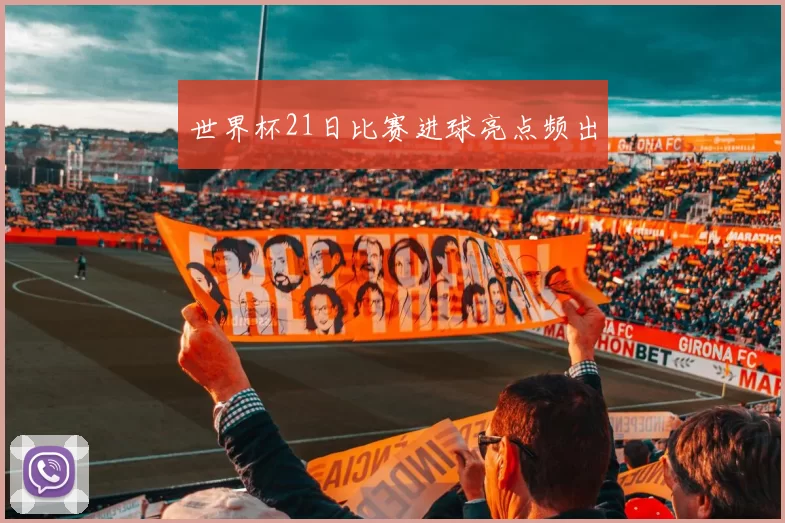 世界杯21日比赛进球亮点频出