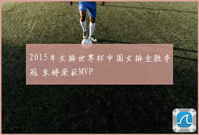 2015年女排世界杯中国女排全胜夺冠 朱婷荣获MVP