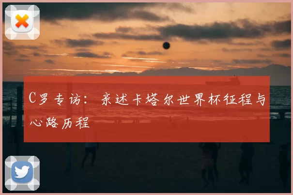 C罗专访：亲述卡塔尔世界杯征程与心路历程