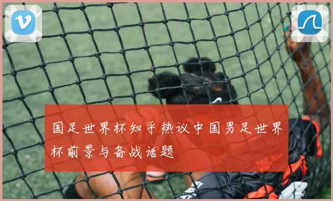 国足世界杯知乎热议中国男足世界杯前景与备战话题