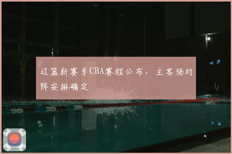 辽篮新赛季CBA赛程公布，主客场对阵安排确定
