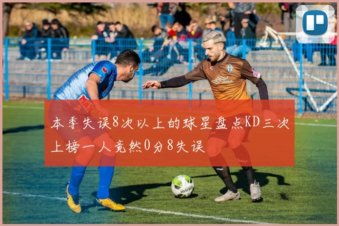 本季失误8次以上的球星盘点KD三次上榜一人竟然0分8失误