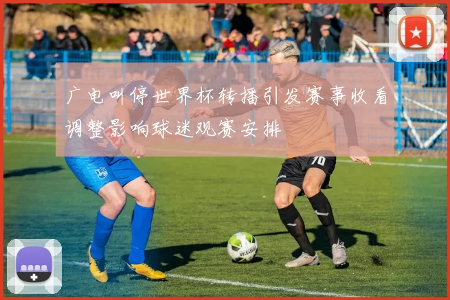 广电叫停世界杯转播引发赛事收看调整影响球迷观赛安排