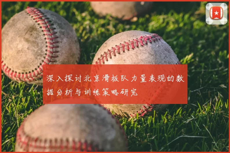 深入探讨北京滑板队力量表现的数据分析与训练策略研究