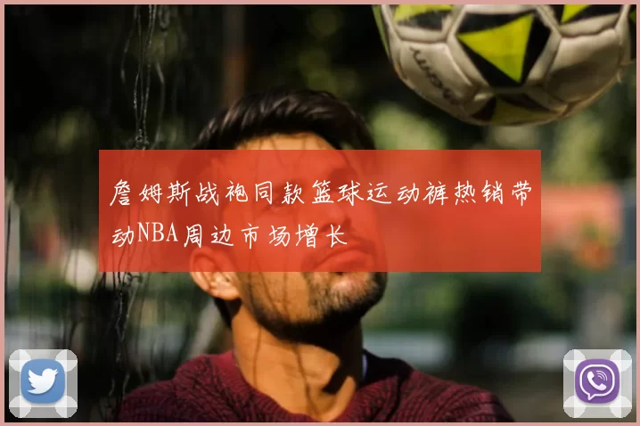 詹姆斯战袍同款篮球运动裤热销带动NBA周边市场增长