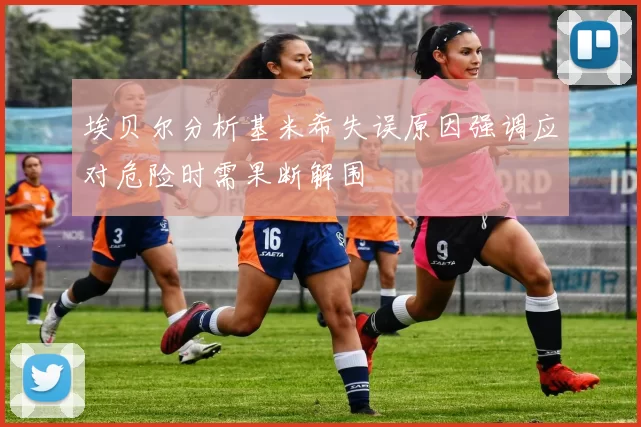 埃贝尔分析基米希失误原因强调应对危险时需果断解围