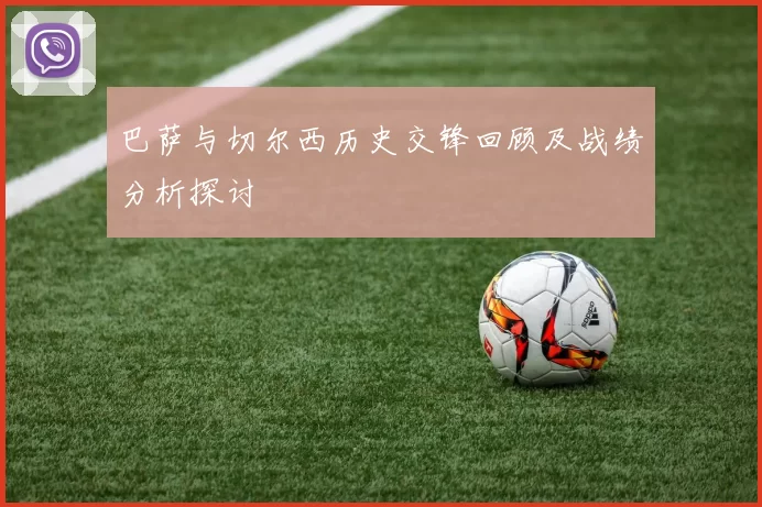 巴萨与切尔西历史交锋回顾及战绩分析探讨