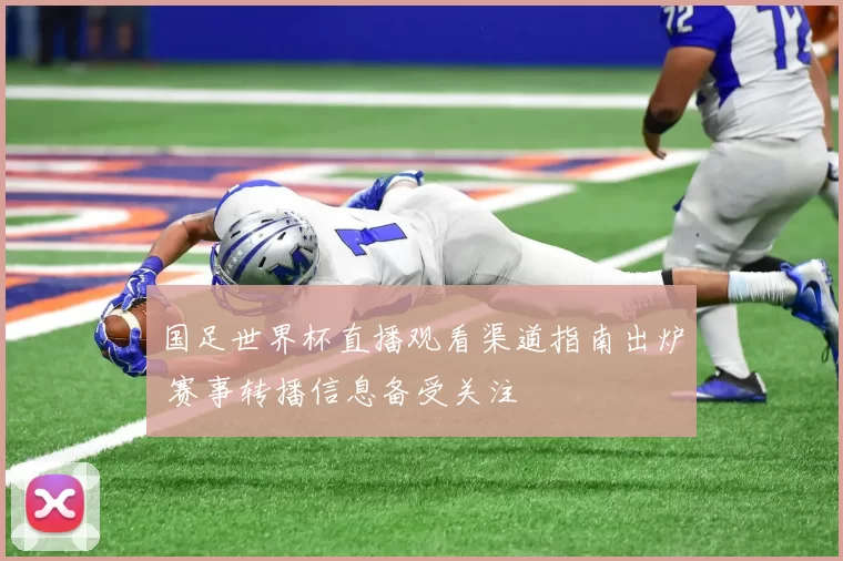 国足世界杯直播观看渠道指南出炉 赛事转播信息备受关注