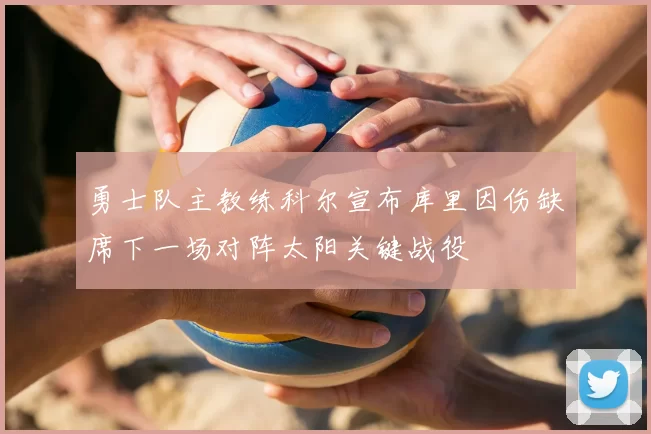 勇士队主教练科尔宣布库里因伤缺席下一场对阵太阳关键战役