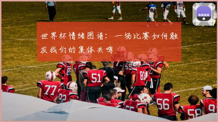 世界杯情绪图谱：一场比赛如何触发我们的集体共鸣