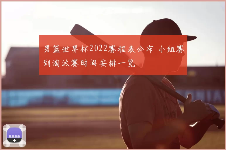 男篮世界杯2022赛程表公布 小组赛到淘汰赛时间安排一览