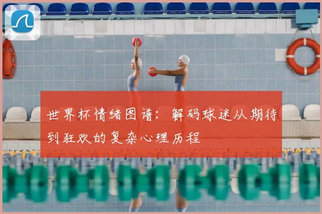世界杯情绪图谱：解码球迷从期待到狂欢的复杂心理历程