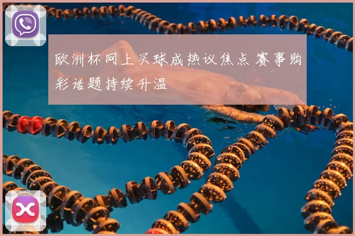 欧洲杯网上买球成热议焦点 赛事购彩话题持续升温