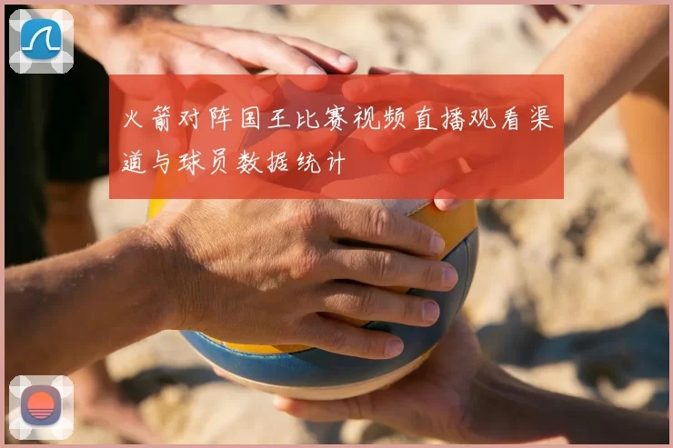 火箭对阵国王比赛视频直播观看渠道与球员数据统计