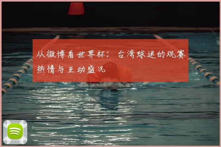 从微博看世界杯:台湾球迷的观赛热情与互动盛况