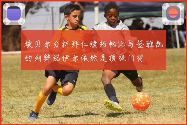 埃贝尔分析拜仁续约帕比与签雅凯的利弊诺伊尔依然是顶级门将
