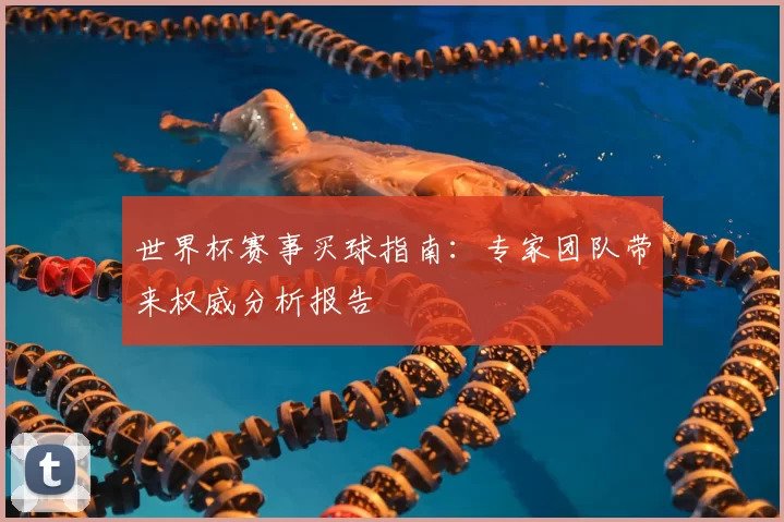 世界杯赛事买球指南:专家团队带来权威分析报告