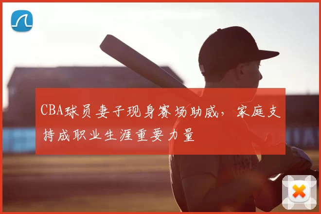 CBA球员妻子现身赛场助威，家庭支持成职业生涯重要力量