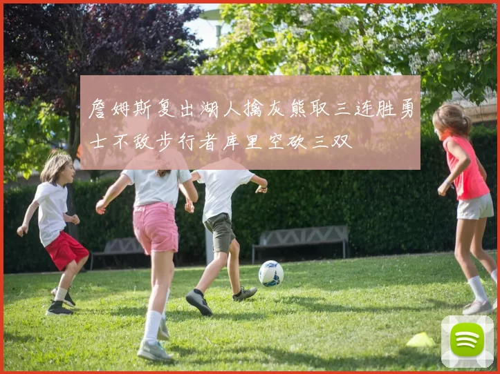詹姆斯复出湖人擒灰熊取三连胜勇士不敌步行者库里空砍三双