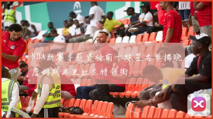 NBA新赛季薪资榜前十球星名单揭晓詹姆斯库里杜兰特领衔