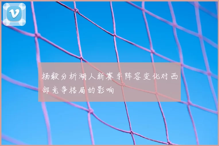 杨毅分析湖人新赛季阵容变化对西部竞争格局的影响