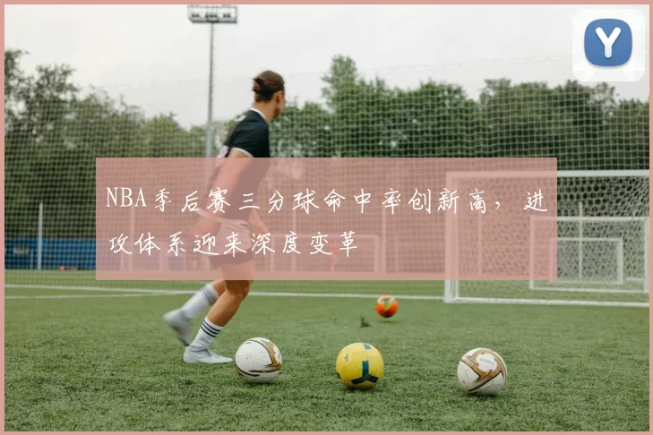 NBA季后赛三分球命中率创新高,进攻体系迎来深度变革