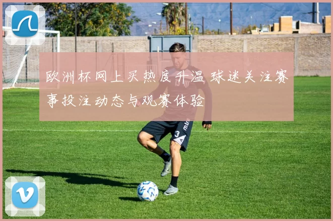 欧洲杯网上买热度升温 球迷关注赛事投注动态与观赛体验