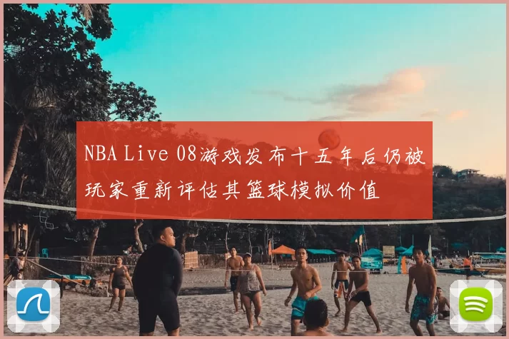 NBA Live 08游戏发布十五年后仍被玩家重新评估其篮球模拟价值