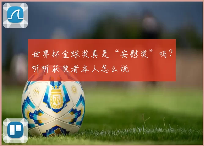 世界杯金球奖真是“安慰奖”吗?听听获奖者本人怎么说
