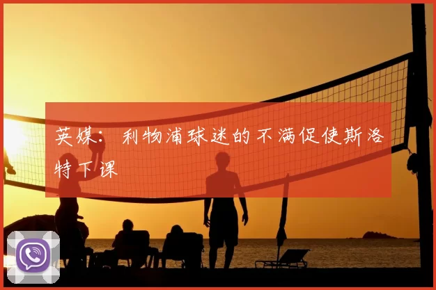 英媒：利物浦球迷的不满促使斯洛特下课