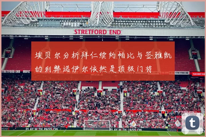 埃贝尔分析拜仁续约帕比与签雅凯的利弊诺伊尔依然是顶级门将
