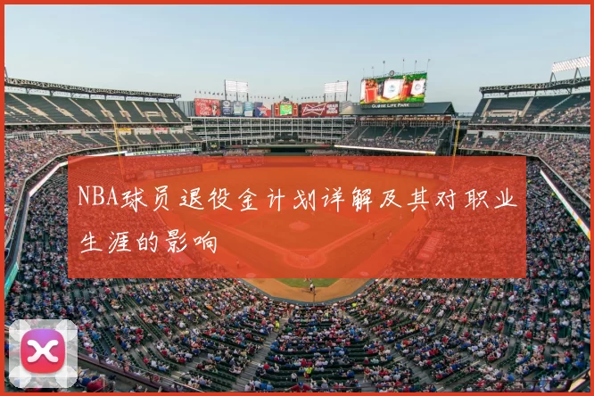 NBA球员退役金计划详解及其对职业生涯的影响