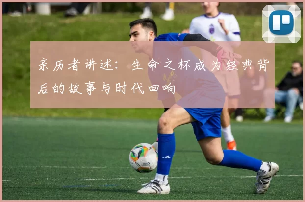 亲历者讲述：生命之杯成为经典背后的故事与时代回响