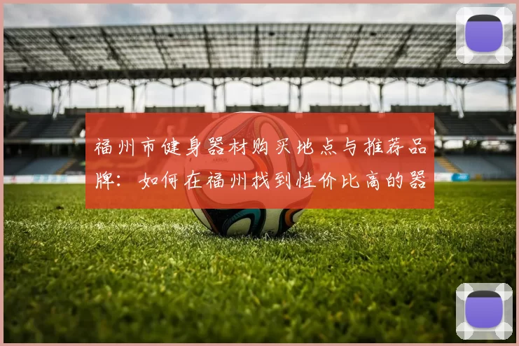 福州市健身器材购买地点与推荐品牌：如何在福州找到性价比高的器材