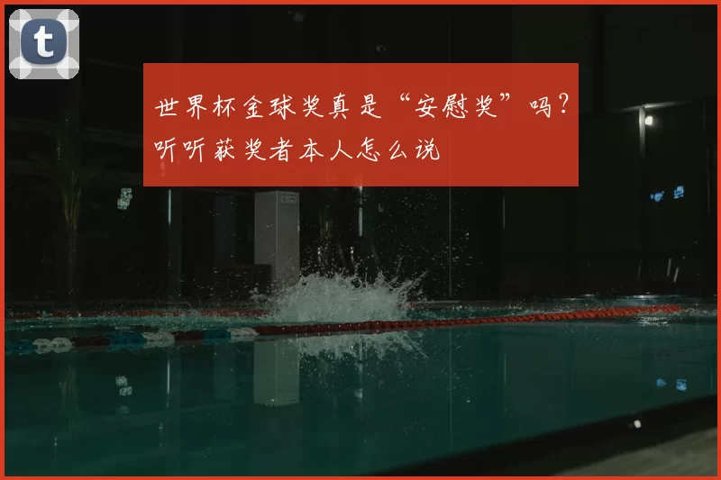 世界杯金球奖真是“安慰奖”吗?听听获奖者本人怎么说