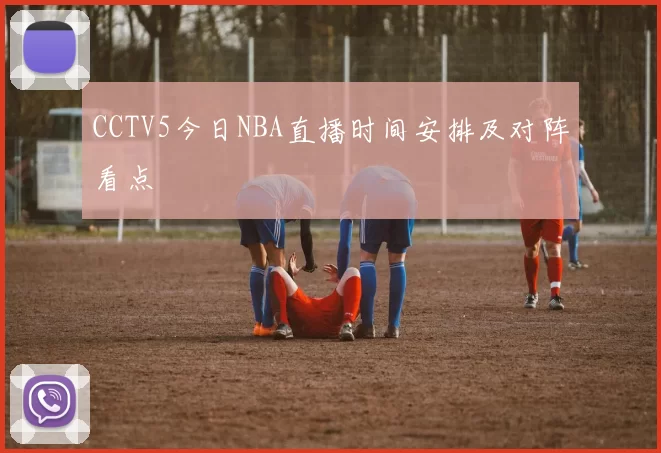 CCTV5今日NBA直播时间安排及对阵看点