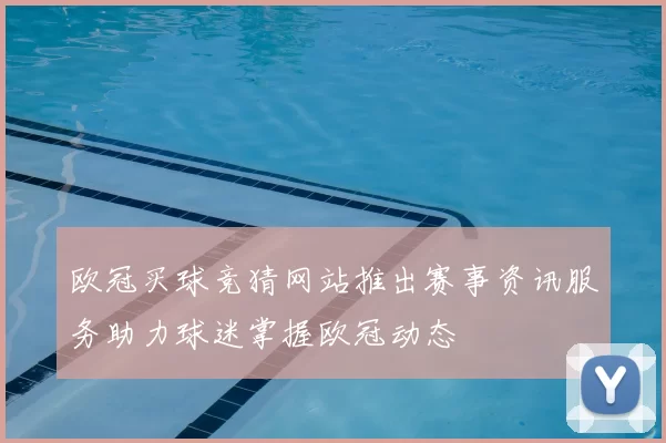 欧冠买球竞猜网站推出赛事资讯服务助力球迷掌握欧冠动态