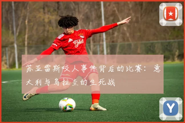 苏亚雷斯咬人事件背后的比赛：意大利与乌拉圭的生死战