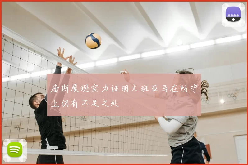 唐斯展现实力证明文班亚马在防守上仍有不足之处