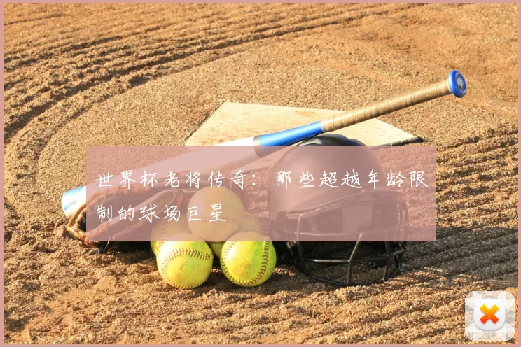 世界杯老将传奇:那些超越年龄限制的球场巨星