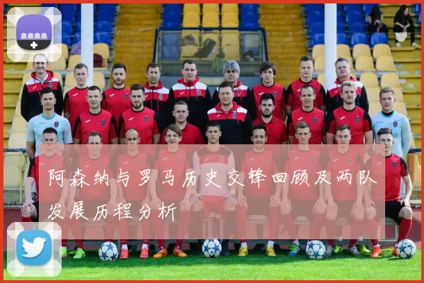 阿森纳与罗马历史交锋回顾及两队发展历程分析