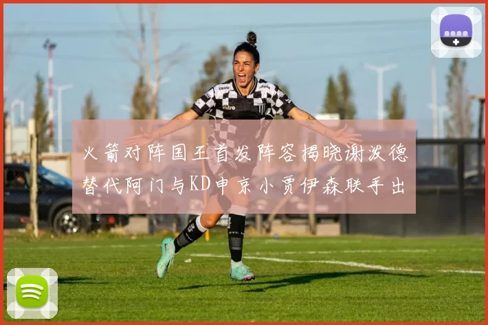 火箭对阵国王首发阵容揭晓谢泼德替代阿门与KD申京小贾伊森联手出战