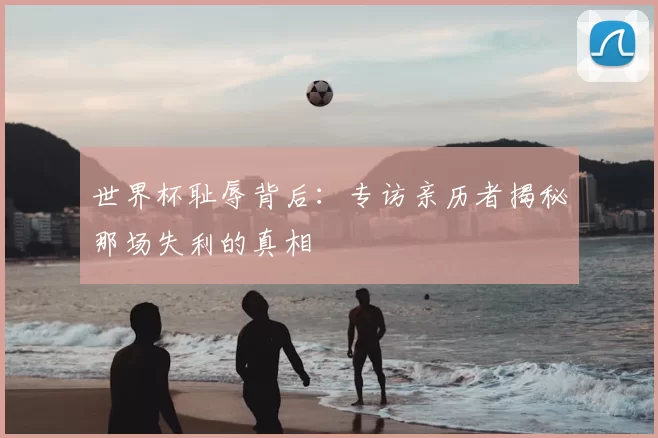 世界杯耻辱背后：专访亲历者揭秘那场失利的真相
