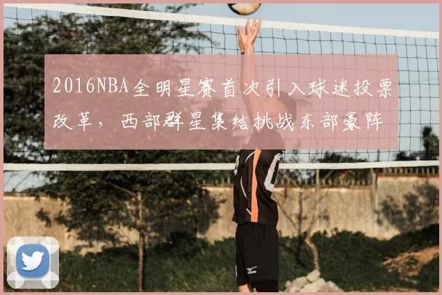 2016NBA全明星赛首次引入球迷投票改革，西部群星集结挑战东部豪阵