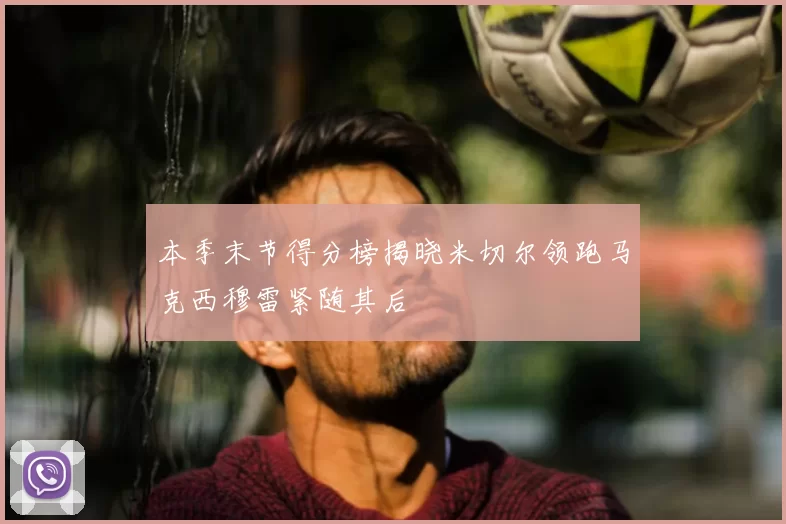 本季末节得分榜揭晓米切尔领跑马克西穆雷紧随其后